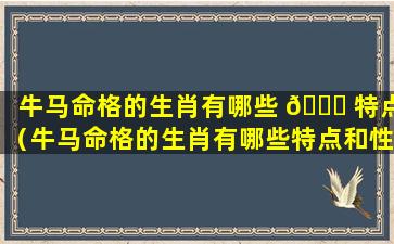 牛马命格的生肖有哪些 🐝 特点（牛马命格的生肖有哪些特点和性格）